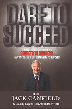 Dare to Succeed : The World's Leading Experts Reveal Their Secrets to Success in Business and in Life and Dare You to Succeed!