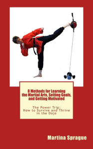 8 Methods for Learning the Martial Arts, Setting Goals, and Getting Motivated Martina Sprague Author