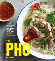 The Pho Cookbook: Easy to Adventurous Recipes for Vietnam's Favorite Soup and Noodles Andrea Nguyen Author