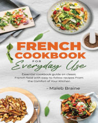 French cookbook for everyday use: Learn to cook classic French food with easy-to-follow recipes From the Comfort of Your Kitchen. Maleb Braine Author
