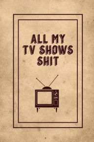 All My TV Shows Shit: TV Show Tracker Record, Keep Track & Write Favorite Series To Watch, Television Binge Planner Log, Gift, Journal, Book A
