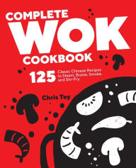 Complete Wok Cookbook: 125 Classic Chinese Recipes to Steam, Braise, Smoke, and Stir-fry Chris Toy Author