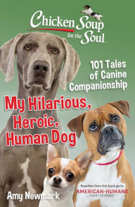 Chicken Soup for the Soul: My Hilarious, Heroic, Human Dog: 101 Tales of Canine Companionship Amy Newmark Author