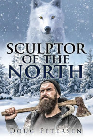 Sculptor Of The North: The Evolution of a Soul Doug Petersen Author