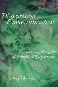Wardrobe Communication: Mastering the Art of Personal Expression Amy Fleming Author