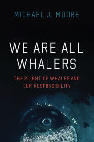 We Are All Whalers: The Plight of Whales and Our Responsibility Michael J. Moore Author