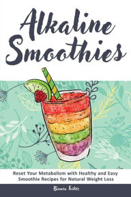 Alkaline Smoothies: Reset Your Metabolism with Healthy and Easy Smoothie Recipes for Natural Weight Loss Bianca Foster Author