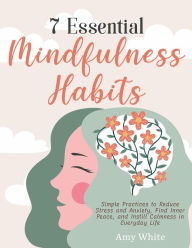 7 Essential Mindfulness Habits: Simple Practices to Reduce Stress and Anxiety, Find Inner Peace and Instill Calmness in Everyday Life Amy White Author