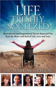 Life Freshly Squeezed: Motivational and Inspirational Stories Squeezed Out from the Heart and Soul of Life, Love and Loss Mark M. McGregor Author
