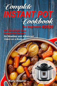 Complete Instant Pot Cookbook for Beginners #2020: 50+ Amazingly Easy Instant Pot Recipes for Newbies and Advanced Users on a Budget Katy Adams Author