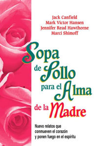 Sopa de Pollo para el Alma de la Madre: Nuevo relatos que conmueven el corazón y ponen fuego en el espíritu Jack Canfield Author