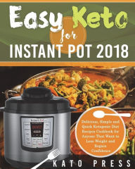Easy Keto For Instant Pot 2018: Delicious, Simple and Quick Ketogenic Diet Recipes Cookbook for Anyone That Want to Lose Weight and Regain Confidence