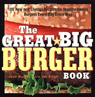 The Great Big Burger Book : 100 New and Classic Recipes for Mouthwatering Burgers Every Day Every Way by Liz Yeh, Murphy, Jane Singh