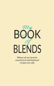 My Book Of Blends: Where I keep all my favorite essential oils and hydrosol blend recipes safe Natalie Marie Collins Author