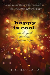 happy is cool.: How to Ignite the True Happiness in You J.B. Brocato Author
