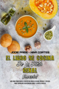El Libro De Cocina De La Dieta Renal Esencial: Guía Para Principiantes Con Recetas Bajas En Sodio, Potasio Y Fósforo Para Controlar La Enfermedad Re