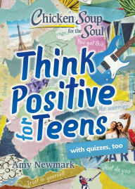 Chicken Soup for the Soul: Think Positive for Teens Amy Newmark Author