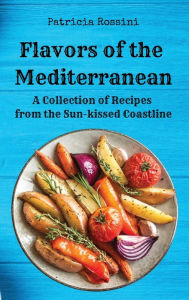 Flavors of the Mediterranean: A Collection of Recipes from the Sun-kissed Coastline Patricia Rossini Author