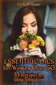 Essential Oils for Women Over 50: 35 Recipes for Any Situation: (Essential Oils, Essential Oils Books) Carla Williams Author