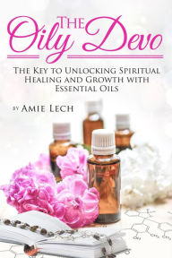 The Oily Devo: The Key to Unlocking Spiritual Healing and Growth with Essential Oils Amie Lech Author