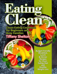 Eating Clean: Budget-Friendly Breakfast, Lunch & Dinner Recipes for Clean Eating Diet and Healthy Weight Loss. Clean-Eating Cookbook for Beginners and