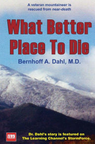 What Better Place to Die: A veteran mountaineer is rescued from near-death Bernhoff Allen Dahl M.D. Author