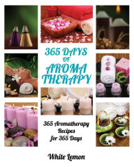 Aromatherapy: 365 Days of Aromatherapy (Aromatherapy Recipes Guide Books For Beginners and Everyone, Aromatherapy for Weight Loss, Essential Oils, Aro