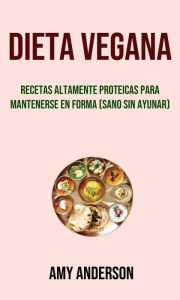 Dieta Vegana: Recetas Altamente Proteicas Para Mantenerse En Forma (Sano Sin Ayunar) Amy Anderson Author