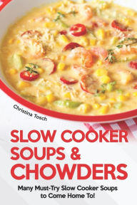 Slow Cooker Soups & Chowders: Many Must-Try Slow Cooker Soups to Come Home To! Christina Tosch Author