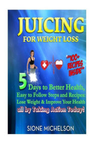 Juicing For Weight Loss: 5 Days to Better Health, Easy to Follow Steps and Recipes: Lose Weight & Improve Your Health all by Taking Action Today! Sion