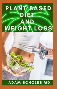 PLANT BASED DIET AND WEIGHT LOSS: All You Need To Know About Loosing Weight Through Plant Based Diet ADAM SCHOLES MD Author