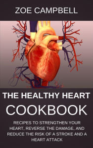 The Healthy Heart Cookbook - Recipes To Strengthen Your Heart, Reverse The Damage, And Reduce The Risk Of A Stroke And A Heart Attack Zoe Campbell Aut