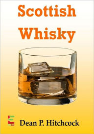 Scottish Whisky; Develop Your Taste For Scottish Whisky With This Guide To Its Origin, Aged Scottish Whisky, Blended Scotch, Brewing Techniques And Mo