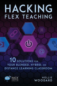 Hacking Flex Teaching: 10 Solutions for Your Blended, Hybrid, or Distance Learning Classroom Hollie Woodard Author