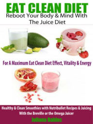 Eat Clean Diet: Rebook Your Body & Mind With The Juice Diet For A Maximum Eat Clean Diet Effect, Vitality & Energy: Healthy & Clean Smoothies With Nut