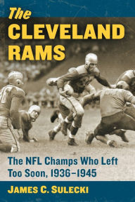 The Cleveland Rams: The NFL Champs Who Left Too Soon, 1936-1945 James C. Sulecki Author