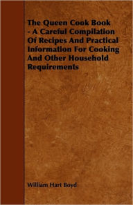 The Queen Cook Book - A Careful Compilation of Recipes and Practical Information for Cooking and Other Household Requirements William Hart Boyd Author