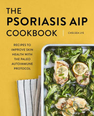 The Psoriasis AIP Cookbook: Recipes to Improve Skin Health with the Paleo Autoimmune Protocol Chelsea Lye Author