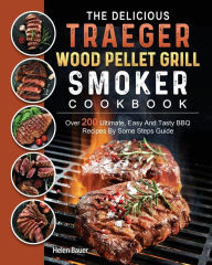 The Delicious Traeger Wood Pellet Grill And Smoker Cookbook: Over 200 Ultimate, Easy And Tasty BBQ Recipes By Some Steps Guide Helen Bauer Author