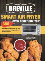 Breville Smart Air Fryer Oven Cookbook 2021: 350 Quick, Easy and Affordable, Air Fryer Oven Recipes for Living and Eating Healthy Every Day Ashley Pfe