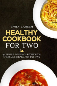 Healthy Cookbook for Two: 50 Simple, Delicious Recipes For Sparkling Meals Just for Two Emily Larsen Author