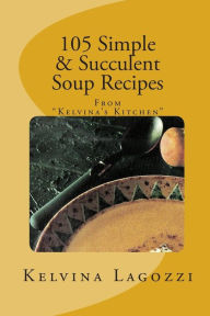 105 Simple & Succulent Soup Recipes: Recipes from Kelvina's Kitchen Kelvina Lagozzi Author