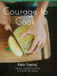The Courage To Cook: Nature Inspired to Cooking to Enliven the Senses Kela Yzeiraj Author