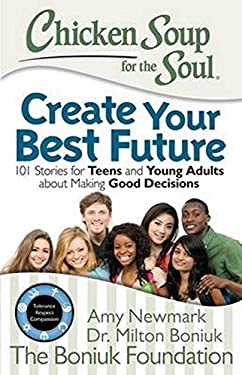 Chicken Soup for the Soul: Create Your Best Future : Inspiring Stories for Teens and Young Adults about Making the Right Decisions by Amy Newmark