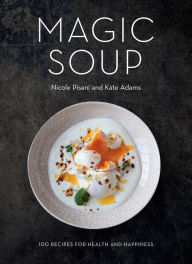 Magic Soup: 100 Recipes for Health and Happiness Nicole Pisani Author