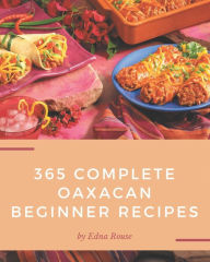 365 Complete Oaxacan Beginner Recipes: An Oaxacan Beginner Cookbook from the Heart! Edna Rouse Author