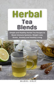 Herbal Tea Blends: Simple and Healthy Herbal Tea Recipes to Boost Immune Systems, Weight Loss, Stress , Anxiety and Healthy Living Mabel Gray Author