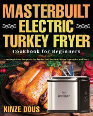 Masterbuilt Electric Turkey Fryer Cookbook for Beginners: Amazingly Easy Recipes to Fry Turkey, Boil Seafood, Steam Vegetables, and More Kinze Dous Au