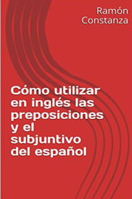 Cómo Utilizar en Inglés las Preposiciones y el Subjuntivo del Español RamÃn Constanza Author