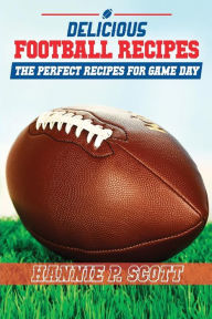 Delicious Football Recipes: The perfect recipes for tailgating or your football party Hannie P. Scott Author